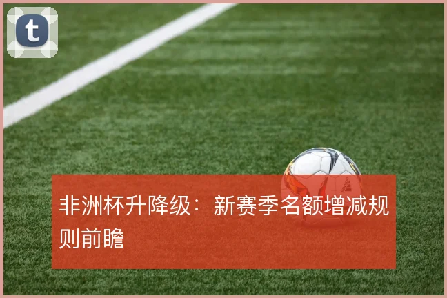 非洲杯升降级：新赛季名额增减规则前瞻