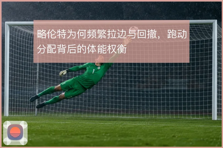 略伦特为何频繁拉边与回撤,跑动分配背后的体能权衡