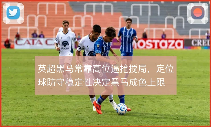 英超黑马常靠高位逼抢搅局,定位球防守稳定性决定黑马成色上限