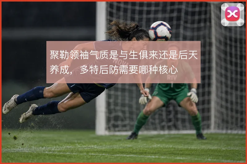 聚勒领袖气质是与生俱来还是后天养成，多特后防需要哪种核心