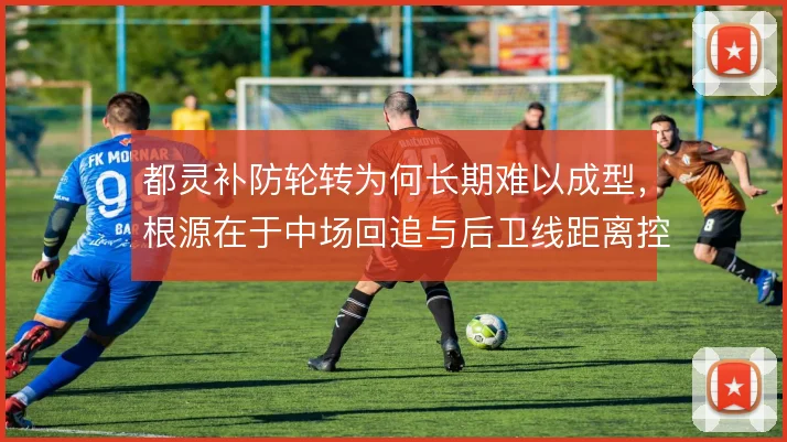 都灵补防轮转为何长期难以成型,根源在于中场回追与后卫线距离控制