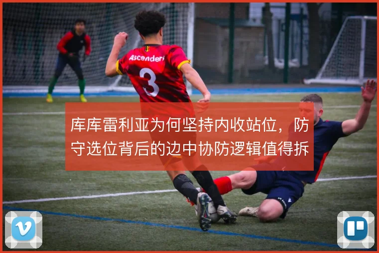 库库雷利亚为何坚持内收站位,防守选位背后的边中协防逻辑值得拆解