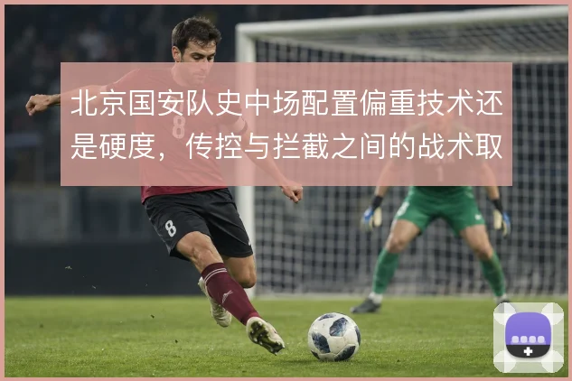 北京国安队史中场配置偏重技术还是硬度，传控与拦截之间的战术取舍