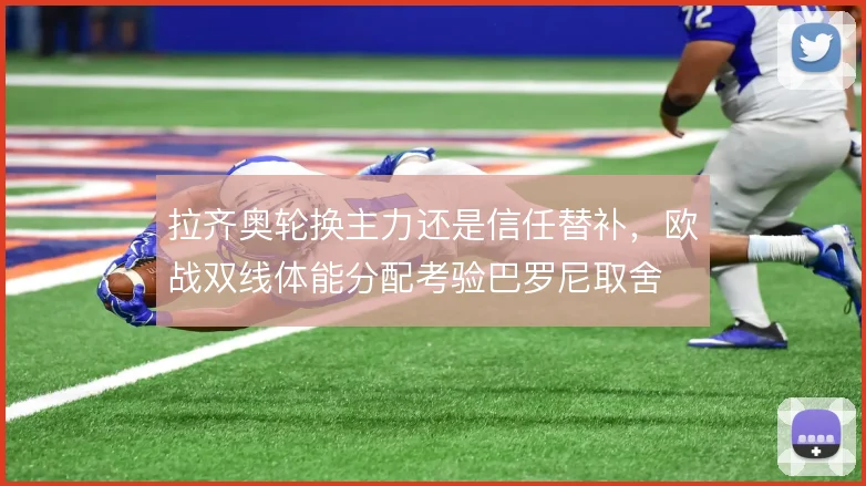 拉齐奥轮换主力还是信任替补,欧战双线体能分配考验巴罗尼取舍