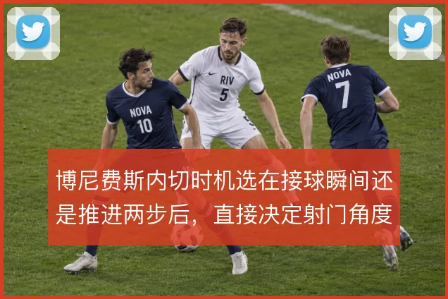 博尼费斯内切时机选在接球瞬间还是推进两步后，直接决定射门角度