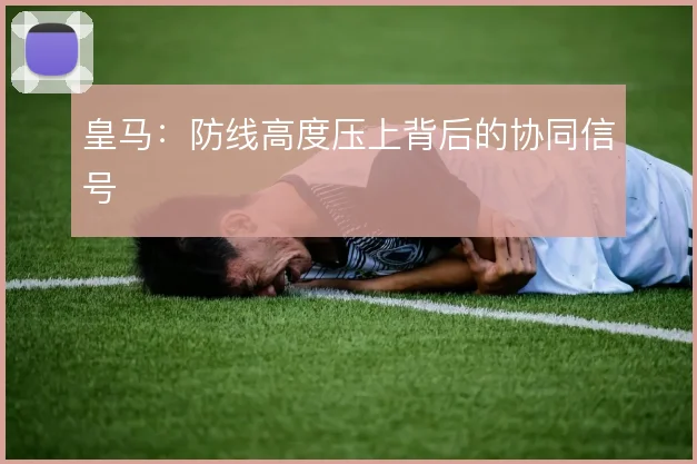 皇马:防线高度压上背后的协同信号