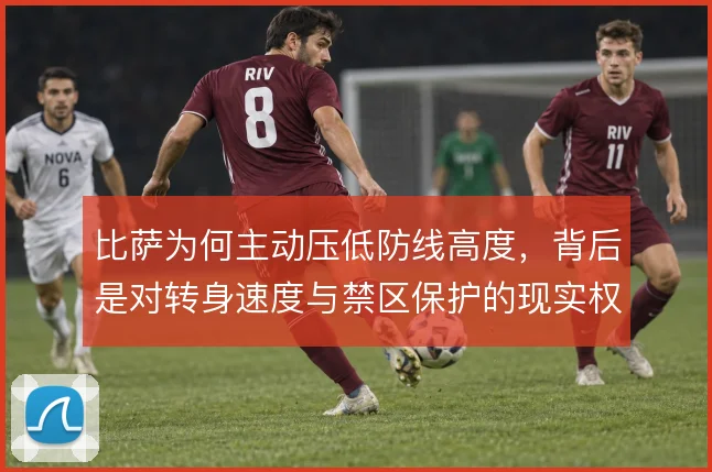 比萨为何主动压低防线高度,背后是对转身速度与禁区保护的现实权衡