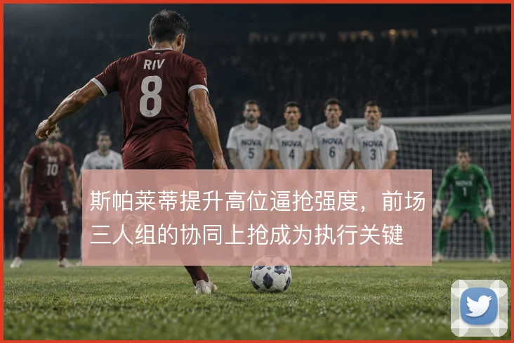 斯帕莱蒂提升高位逼抢强度,前场三人组的协同上抢成为执行关键