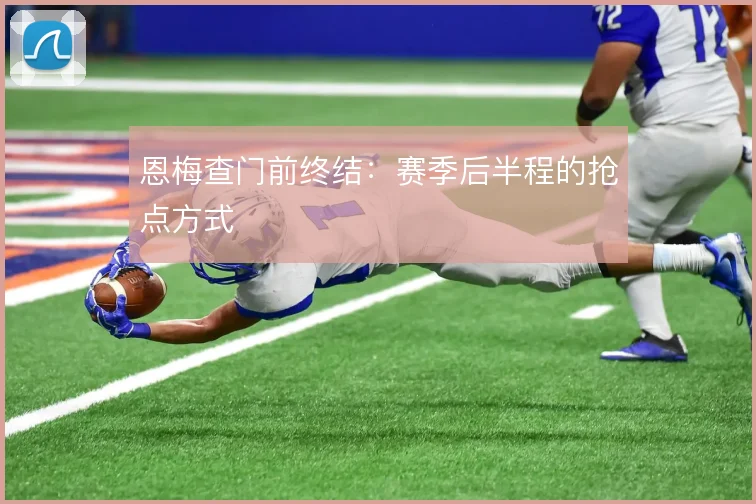 恩梅查门前终结:赛季后半程的抢点方式