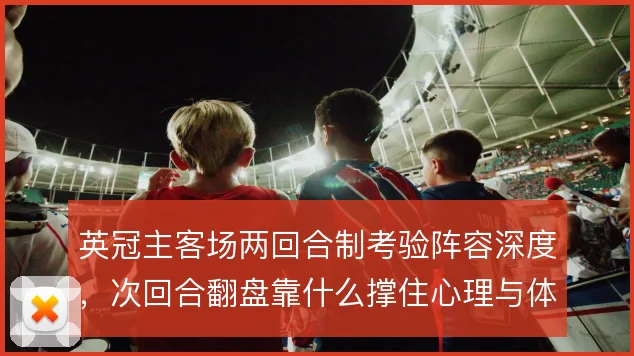 英冠主客场两回合制考验阵容深度,次回合翻盘靠什么撑住心理与体能