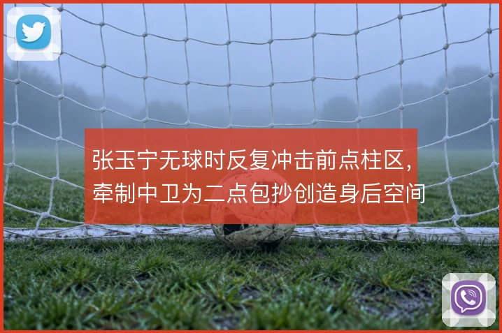 张玉宁无球时反复冲击前点柱区,牵制中卫为二点包抄创造身后空间