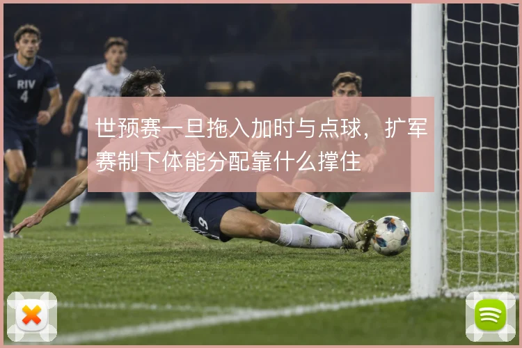 世预赛一旦拖入加时与点球，扩军赛制下体能分配靠什么撑住