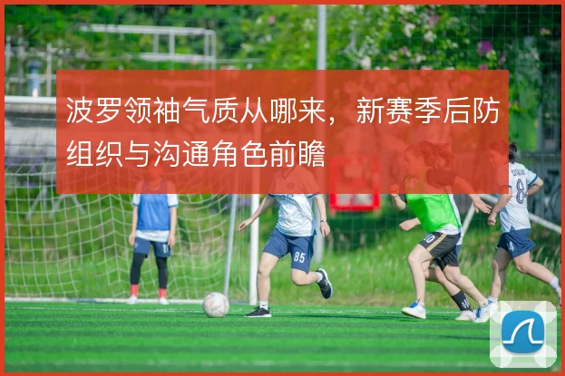 波罗领袖气质从哪来,新赛季后防组织与沟通角色前瞻