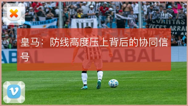 皇马：防线高度压上背后的协同信号