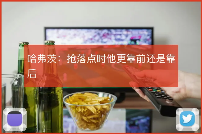 哈弗茨:抢落点时他更靠前还是靠后