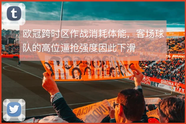 欧冠跨时区作战消耗体能，客场球队的高位逼抢强度因此下滑