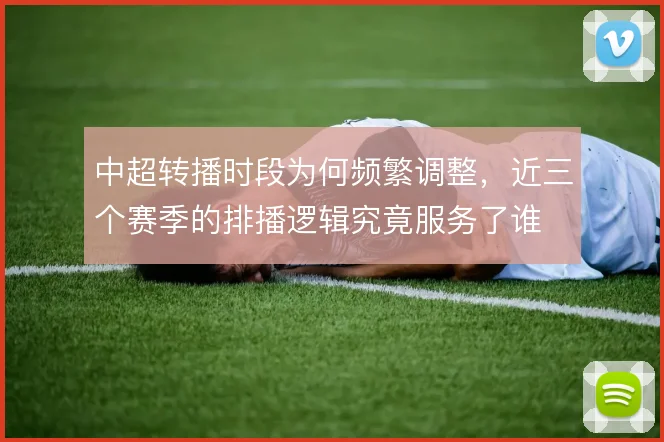 中超转播时段为何频繁调整,近三个赛季的排播逻辑究竟服务了谁