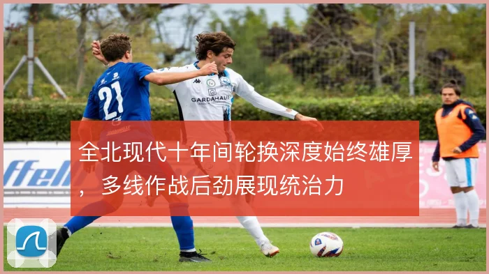 全北现代十年间轮换深度始终雄厚，多线作战后劲展现统治力