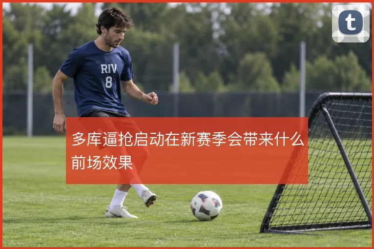 多库逼抢启动在新赛季会带来什么前场效果