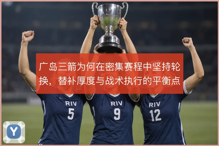 广岛三箭为何在密集赛程中坚持轮换,替补厚度与战术执行的平衡点