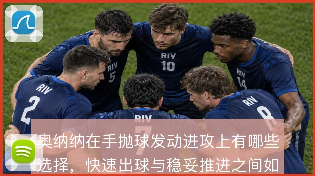 奥纳纳在手抛球发动进攻上有哪些选择，快速出球与稳妥推进之间如何取舍