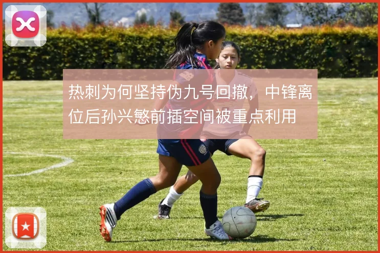 热刺为何坚持伪九号回撤，中锋离位后孙兴慜前插空间被重点利用